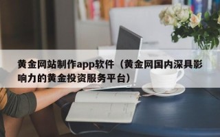 霍邱黄金网站制作app软件（黄金网国内深具影响力的黄金投资服务平台）