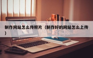 霍邱制作网站怎么传照片（制作好的网站怎么上传）
