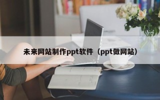 霍邱未来网站制作ppt软件（ppt做网站）