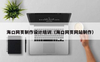霍邱海口网页制作设计培训（海口网页网站制作）