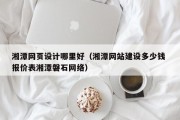 霍邱湘潭网页设计哪里好（湘潭网站建设多少钱 报价表湘潭磐石网络）