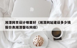 霍邱湘潭网页设计哪里好（湘潭网站建设多少钱 报价表湘潭磐石网络）