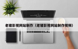 霍邱老猪影视网站制作（老猪影视网站制作视频）