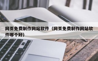 霍邱网页免费制作网站软件（网页免费制作网站软件哪个好）
