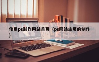 霍邱使用ps制作网站首页（ps网站主页的制作）