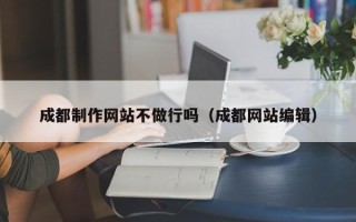 霍邱成都制作网站不做行吗（成都网站编辑）