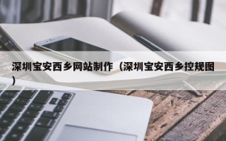 霍邱深圳宝安西乡网站制作（深圳宝安西乡控规图）