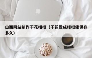 霍邱山西网站制作干花相框（干花做成相框能保存多久）