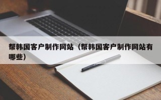 霍邱帮韩国客户制作网站（帮韩国客户制作网站有哪些）